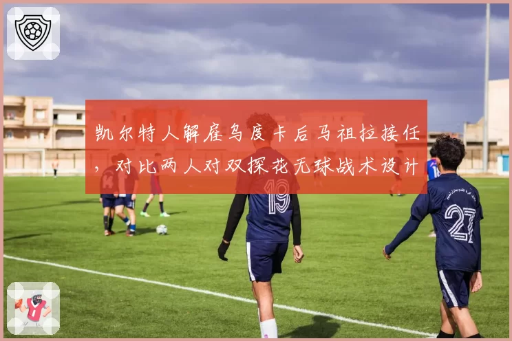 凯尔特人解雇乌度卡后马祖拉接任，对比两人对双探花无球战术设计差异