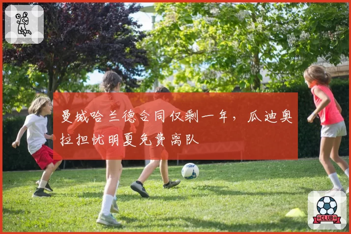 曼城哈兰德合同仅剩一年，瓜迪奥拉担忧明夏免费离队