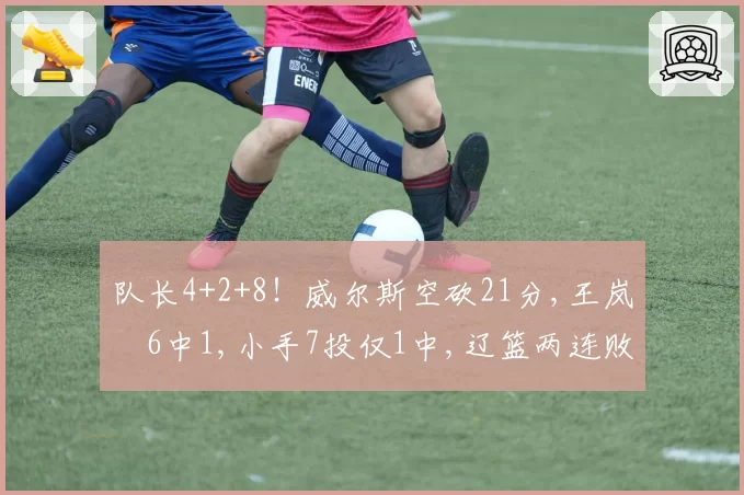 队长4+2+8！威尔斯空砍21分,王岚嵚6中1,小手7投仅1中,辽篮两连败