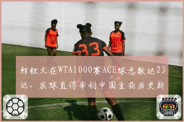 郑钦文在WTA1000赛ACE球总数达23记,发球直得率创中国金花历史新高