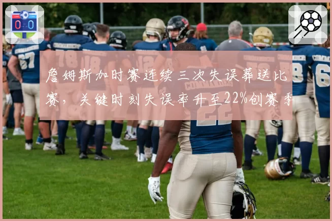 詹姆斯加时赛连续三次失误葬送比赛，关键时刻失误率升至22%创赛季最差