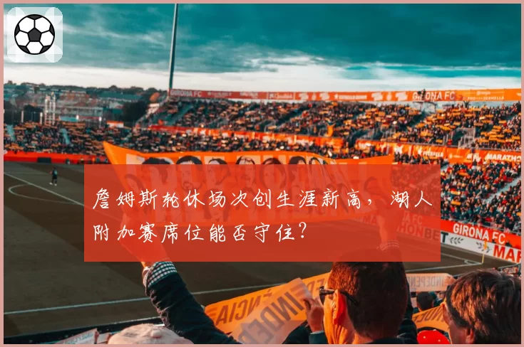 詹姆斯轮休场次创生涯新高,湖人附加赛席位能否守住?