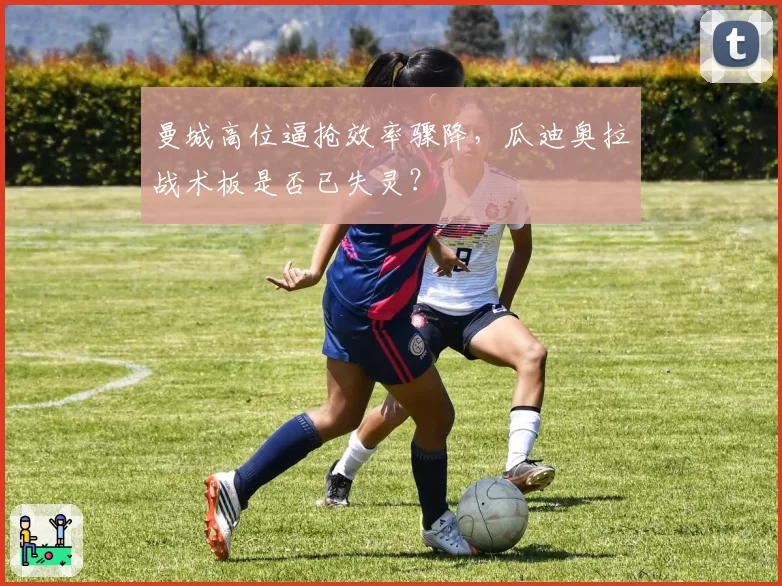 曼城高位逼抢效率骤降,瓜迪奥拉战术板是否已失灵?