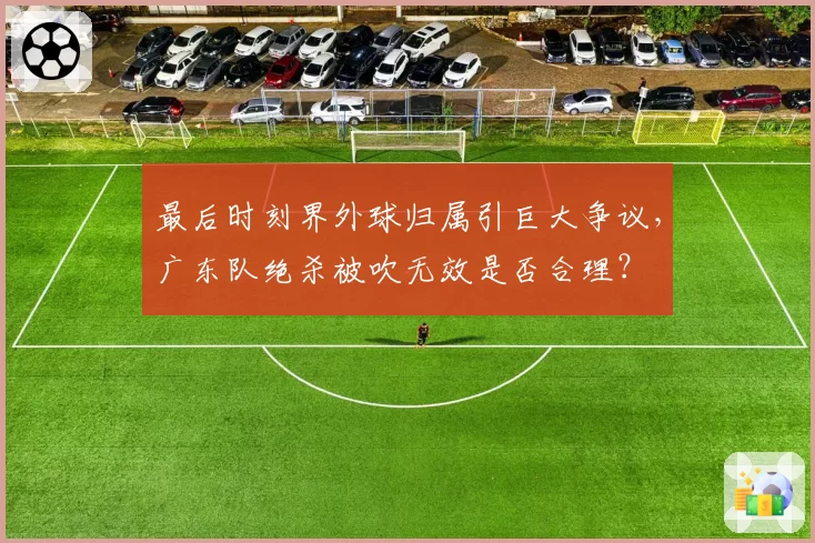 最后时刻界外球归属引巨大争议,广东队绝杀被吹无效是否合理?