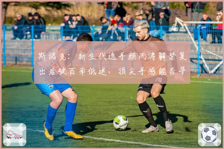 斯诺克:新生代选手颜丙涛解禁复出后破百率低迷,顶尖手感能否寻回?